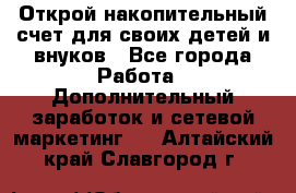 Открой накопительный счет для своих детей и внуков - Все города Работа » Дополнительный заработок и сетевой маркетинг   . Алтайский край,Славгород г.